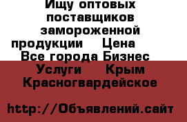 Ищу оптовых поставщиков замороженной продукции. › Цена ­ 10 - Все города Бизнес » Услуги   . Крым,Красногвардейское